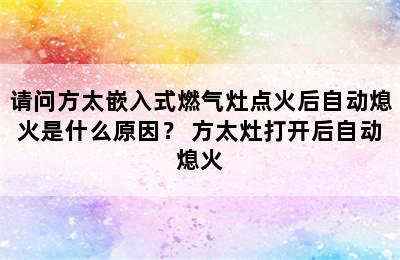 请问方太嵌入式燃气灶点火后自动熄火是什么原因？ 方太灶打开后自动熄火